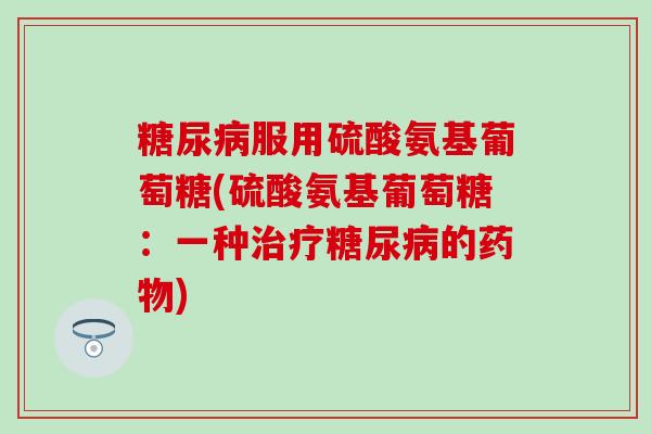 糖尿病服用硫酸氨基葡萄糖(硫酸氨基葡萄糖:一种治疗糖尿病的药物)-第1张图片-氨糖科普网 糖尿病服用硫酸氨基葡萄糖(硫酸氨基葡萄糖:一种治疗糖尿病的药物)-第1张图片-氨糖科普网