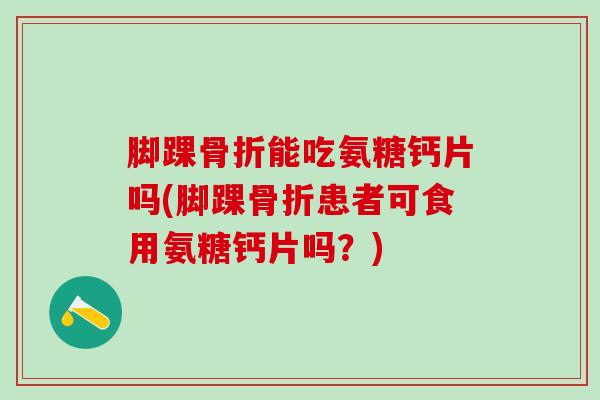 脚踝骨折能吃氨糖钙片吗(脚踝骨折患者可食用氨糖钙片吗?)-第1张图片-氨糖科普网 脚踝骨折能吃氨糖钙片吗(脚踝骨折患者可食用氨糖钙片吗?)-第1张图片-氨糖科普网