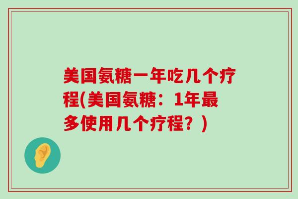 美国氨糖一年吃几个疗程(美国氨糖:1年最多使用几个疗程?)-第1张图片-氨糖科普网 美国氨糖一年吃几个疗程(美国氨糖:1年最多使用几个疗程?)-第1张图片-氨糖科普网