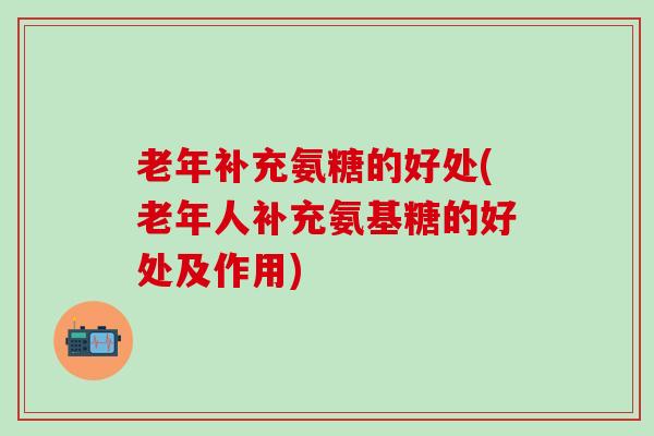 老年补充氨糖的好处(老年人补充氨基糖的好处及作用)-第1张图片-氨糖科普网 老年补充氨糖的好处(老年人补充氨基糖的好处及作用)-第1张图片-氨糖科普网