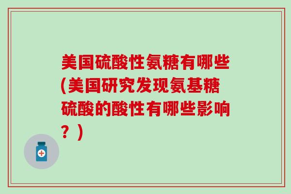 美国硫酸性氨糖有哪些(美国研究发现氨基糖硫酸的酸性有哪些影响?)-第1张图片-氨糖科普网 美国硫酸性氨糖有哪些(美国研究发现氨基糖硫酸的酸性有哪些影响?)-第1张图片-氨糖科普网