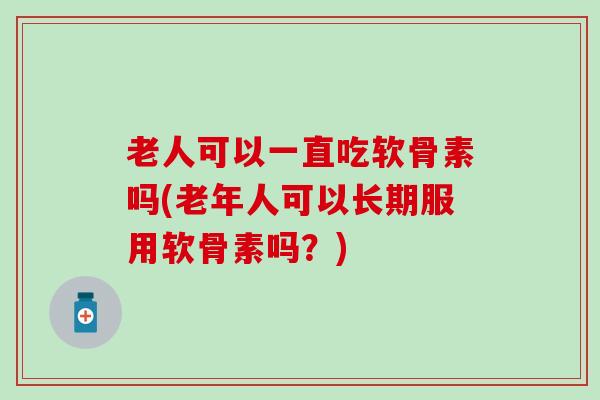老人可以一直吃软骨素吗(老年人可以长期服用软骨素吗?)-第1张图片-氨糖科普网 老人可以一直吃软骨素吗(老年人可以长期服用软骨素吗?)-第1张图片-氨糖科普网