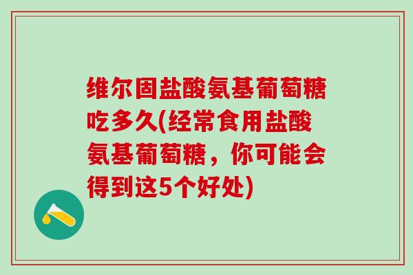 维尔固盐酸氨基葡萄糖吃多久(经常食用盐酸氨基葡萄糖,你可能会得到这5个好处)-第1张图片-氨糖科普网 维尔固盐酸氨基葡萄糖吃多久(经常食用盐酸氨基葡萄糖,你可能会得到这5个好处)-第1张图片-氨糖科普网