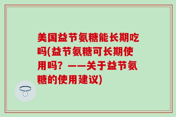 美国益节氨糖能长期吃吗(益节氨糖可长期使用吗?——关于益节氨糖的使用建议)-第1张图片-氨糖科普网 美国益节氨糖能长期吃吗(益节氨糖可长期使用吗?——关于益节氨糖的使用建议)-第1张图片-氨糖科普网