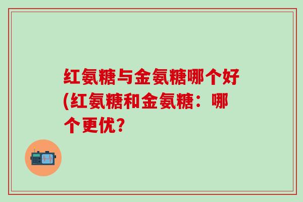 红氨糖与金氨糖哪个好(红氨糖和金氨糖:哪个更优?-第1张图片-氨糖科普网 红氨糖与金氨糖哪个好(红氨糖和金氨糖:哪个更优?-第1张图片-氨糖科普网