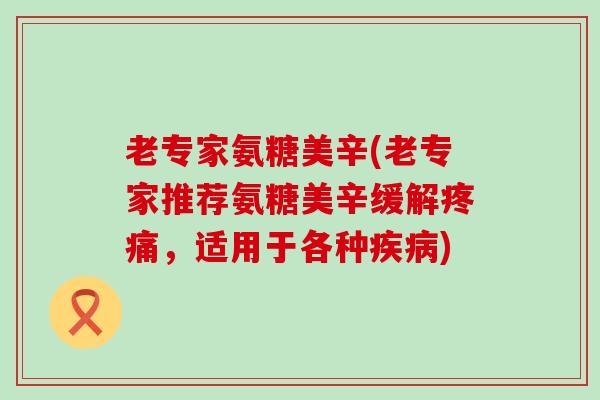 老专家氨糖美辛(老专家推荐氨糖美辛缓解疼痛,适用于各种疾病)-第1张图片-氨糖科普网 老专家氨糖美辛(老专家推荐氨糖美辛缓解疼痛,适用于各种疾病)-第1张图片-氨糖科普网
