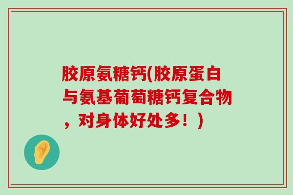 胶原氨糖钙(胶原蛋白与氨基葡萄糖钙复合物,对身体好处多!)-第1张图片-氨糖科普网 胶原氨糖钙(胶原蛋白与氨基葡萄糖钙复合物,对身体好处多!)-第1张图片-氨糖科普网