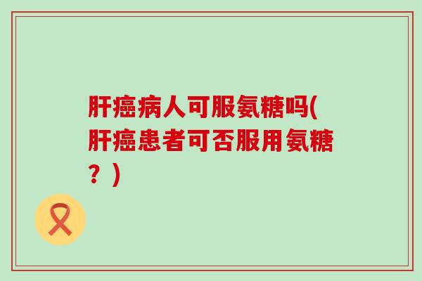 肝癌病人可服氨糖吗(肝癌患者可否服用氨糖?)-第1张图片-氨糖科普网 肝癌病人可服氨糖吗(肝癌患者可否服用氨糖?)-第1张图片-氨糖科普网