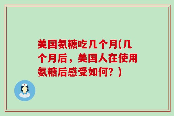 美国氨糖吃几个月(几个月后,美国人在使用氨糖后感受如何?)-第1张图片-氨糖科普网 美国氨糖吃几个月(几个月后,美国人在使用氨糖后感受如何?)-第1张图片-氨糖科普网