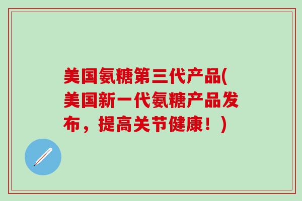 美国氨糖第三代产品(美国新一代氨糖产品发布,提高关节健康!)-第1张图片-氨糖科普网 美国氨糖第三代产品(美国新一代氨糖产品发布,提高关节健康!)-第1张图片-氨糖科普网