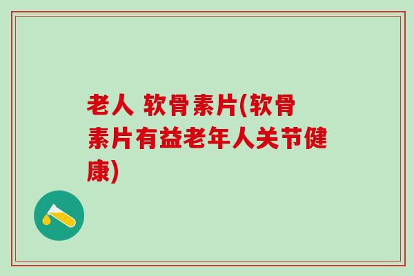 老人 软骨素片(软骨素片有益老年人关节健康)-第1张图片-氨糖科普网 老人 软骨素片(软骨素片有益老年人关节健康)-第1张图片-氨糖科普网