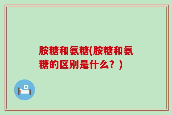 胺糖和氨糖(胺糖和氨糖的区别是什么？)-第1张图片-氨糖科普网
