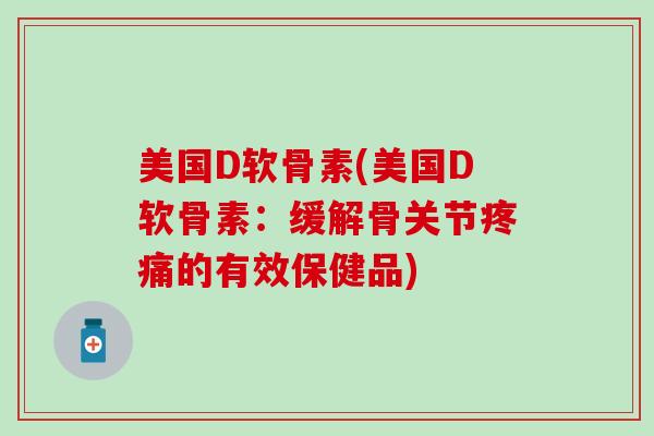 美国D软骨素(美国D软骨素:缓解骨关节疼痛的有效保健品)-第1张图片-氨糖科普网 美国D软骨素(美国D软骨素:缓解骨关节疼痛的有效保健品)-第1张图片-氨糖科普网