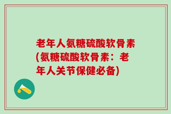 老年人氨糖硫酸软骨素(氨糖硫酸软骨素:老年人关节保健必备)-第1张图片-氨糖科普网 老年人氨糖硫酸软骨素(氨糖硫酸软骨素:老年人关节保健必备)-第1张图片-氨糖科普网