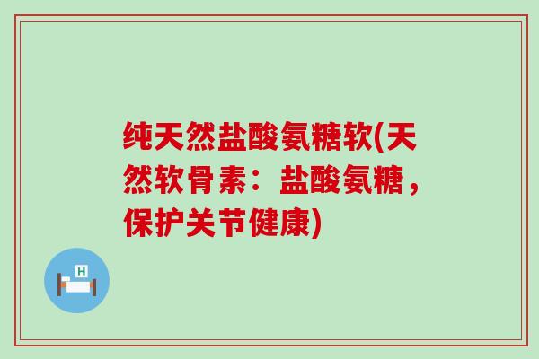 纯天然盐酸氨糖软(天然软骨素:盐酸氨糖,保护关节健康)-第1张图片-氨糖科普网 纯天然盐酸氨糖软(天然软骨素:盐酸氨糖,保护关节健康)-第1张图片-氨糖科普网