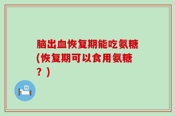 脑出血恢复期能吃氨糖(恢复期可以食用氨糖?)-第1张图片-氨糖科普网 脑出血恢复期能吃氨糖(恢复期可以食用氨糖?)-第1张图片-氨糖科普网