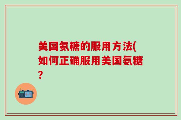 美国氨糖的服用方法(如何正确服用美国氨糖？-第1张图片-氨糖科普网