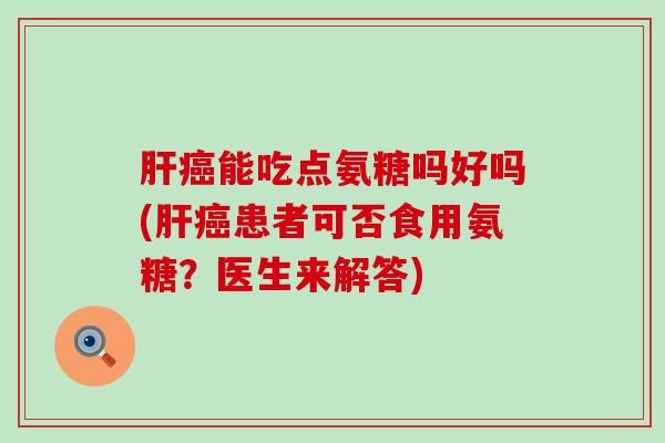 肝癌能吃点氨糖吗好吗(肝癌患者可否食用氨糖?医生来解答)-第1张图片-氨糖科普网 肝癌能吃点氨糖吗好吗(肝癌患者可否食用氨糖?医生来解答)-第1张图片-氨糖科普网