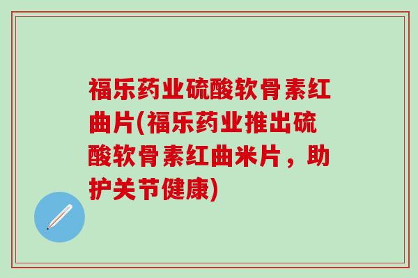 福乐药业硫酸软骨素红曲片(福乐药业推出硫酸软骨素红曲米片,助护关节健康)-第1张图片-氨糖科普网 福乐药业硫酸软骨素红曲片(福乐药业推出硫酸软骨素红曲米片,助护关节健康)-第1张图片-氨糖科普网