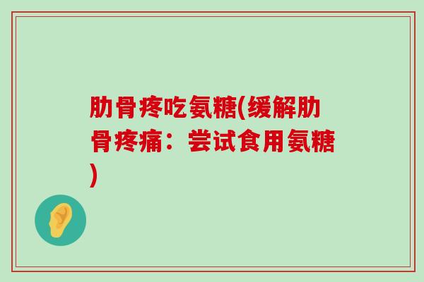 肋骨疼吃氨糖(缓解肋骨疼痛：尝试食用氨糖)-第1张图片-氨糖科普网