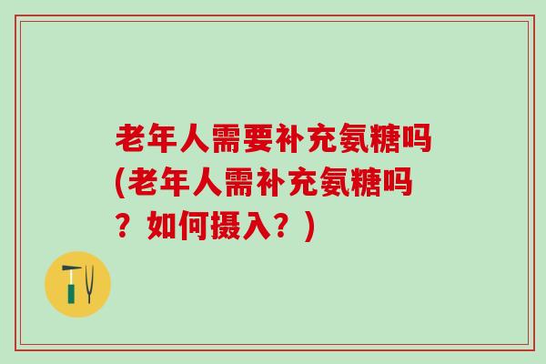 老年人需要补充氨糖吗(老年人需补充氨糖吗？如何摄入？)-第1张图片-氨糖科普网