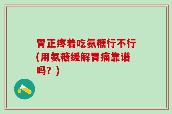 胃正疼着吃氨糖行不行(用氨糖缓解胃痛靠谱吗?)-第1张图片-氨糖科普网 胃正疼着吃氨糖行不行(用氨糖缓解胃痛靠谱吗?)-第1张图片-氨糖科普网