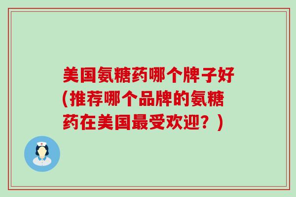 美国氨糖药哪个牌子好(推荐哪个品牌的氨糖药在美国最受欢迎？)-第1张图片-氨糖科普网