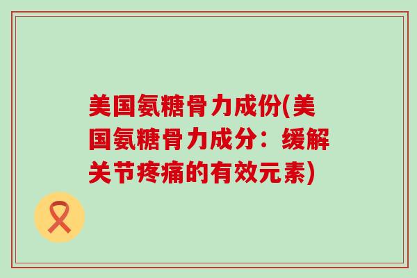 美国氨糖骨力成份(美国氨糖骨力成分：缓解关节疼痛的有效元素)-第1张图片-氨糖科普网