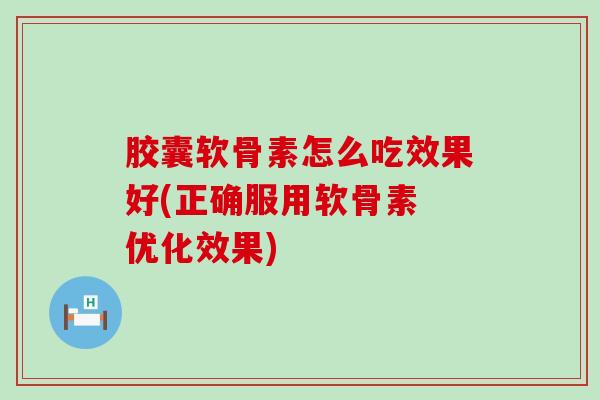 胶囊软骨素怎么吃效果好(正确服用软骨素 优化效果)-第1张图片-氨糖科普网