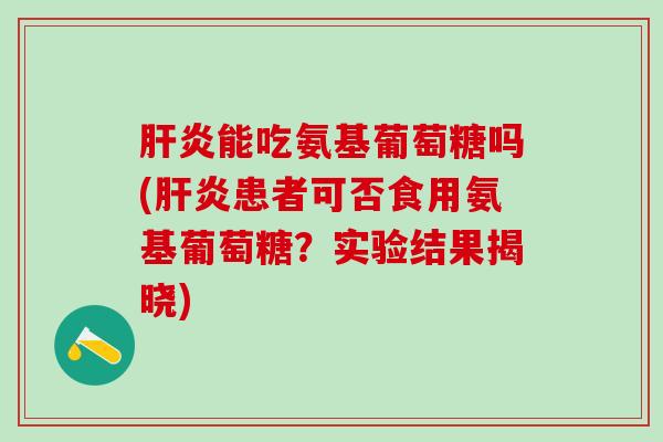 肝炎能吃氨基葡萄糖吗(肝炎患者可否食用氨基葡萄糖？实验结果揭晓)-第1张图片-氨糖科普网