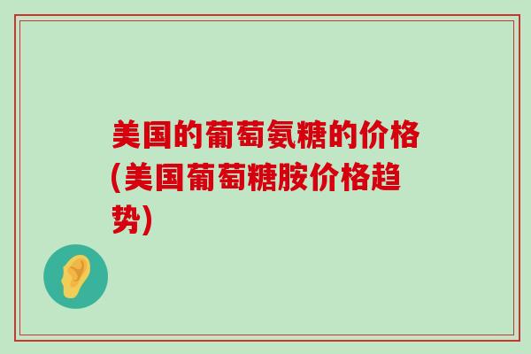 美国的葡萄氨糖的价格(美国葡萄糖胺价格趋势)-第1张图片-氨糖科普网 美国的葡萄氨糖的价格(美国葡萄糖胺价格趋势)-第1张图片-氨糖科普网