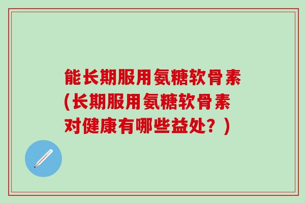 能长期服用氨糖软骨素(长期服用氨糖软骨素对健康有哪些益处?)-第1张图片-氨糖科普网 能长期服用氨糖软骨素(长期服用氨糖软骨素对健康有哪些益处?)-第1张图片-氨糖科普网