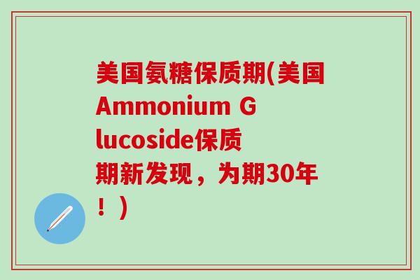 美国氨糖保质期(美国Ammonium Glucoside保质期新发现，为期30年！)-第1张图片-氨糖科普网