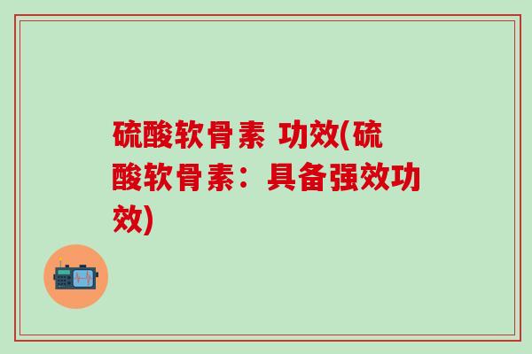 硫酸软骨素 功效(硫酸软骨素:具备强效功效)-第1张图片-氨糖科普网 硫酸软骨素 功效(硫酸软骨素:具备强效功效)-第1张图片-氨糖科普网