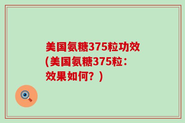 美国氨糖375粒功效(美国氨糖375粒：效果如何？)-第1张图片-氨糖科普网