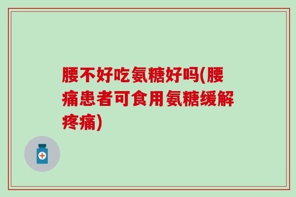 腰不好吃氨糖好吗(腰痛患者可食用氨糖缓解疼痛)-第1张图片-氨糖科普网