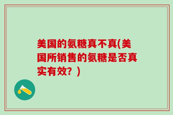 美国的氨糖真不真(美国所销售的氨糖是否真实有效?)-第1张图片-氨糖科普网 美国的氨糖真不真(美国所销售的氨糖是否真实有效?)-第1张图片-氨糖科普网