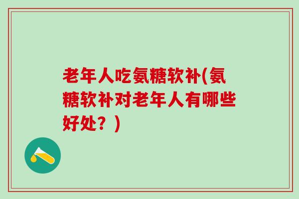 老年人吃氨糖软补(氨糖软补对老年人有哪些好处?)-第1张图片-氨糖科普网 老年人吃氨糖软补(氨糖软补对老年人有哪些好处?)-第1张图片-氨糖科普网