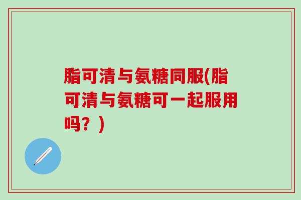 脂可清与氨糖同服(脂可清与氨糖可一起服用吗?)-第1张图片-氨糖科普网 脂可清与氨糖同服(脂可清与氨糖可一起服用吗?)-第1张图片-氨糖科普网