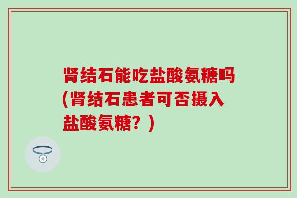 肾结石能吃盐酸氨糖吗(肾结石患者可否摄入盐酸氨糖？)-第1张图片-氨糖科普网