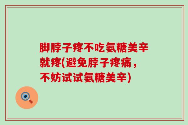 脚脖子疼不吃氨糖美辛就疼(避免脖子疼痛,不妨试试氨糖美辛)-第1张图片-氨糖科普网 脚脖子疼不吃氨糖美辛就疼(避免脖子疼痛,不妨试试氨糖美辛)-第1张图片-氨糖科普网