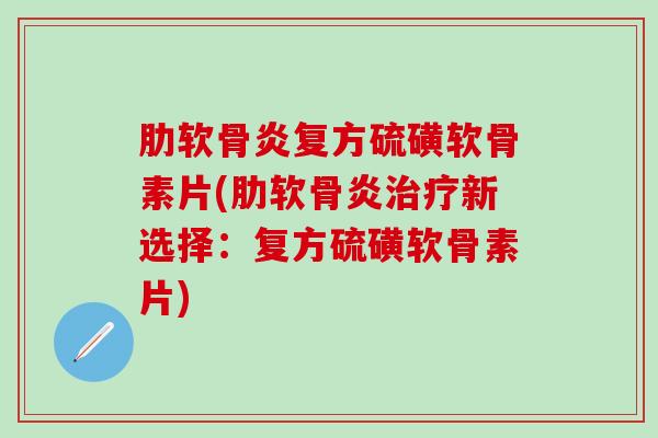 肋软骨炎复方硫磺软骨素片(肋软骨炎治疗新选择:复方硫磺软骨素片)-第1张图片-氨糖科普网 肋软骨炎复方硫磺软骨素片(肋软骨炎治疗新选择:复方硫磺软骨素片)-第1张图片-氨糖科普网
