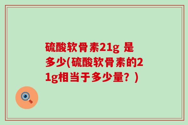 硫酸软骨素21g 是多少(硫酸软骨素的21g相当于多少量?)-第1张图片-氨糖科普网 硫酸软骨素21g 是多少(硫酸软骨素的21g相当于多少量?)-第1张图片-氨糖科普网