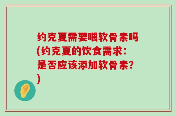 约克夏需要喂软骨素吗(约克夏的饮食需求：是否应该添加软骨素？)-第1张图片-氨糖科普网