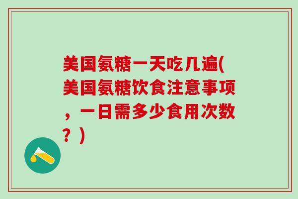 美国氨糖一天吃几遍(美国氨糖饮食注意事项,一日需多少食用次数?)-第1张图片-氨糖科普网 美国氨糖一天吃几遍(美国氨糖饮食注意事项,一日需多少食用次数?)-第1张图片-氨糖科普网