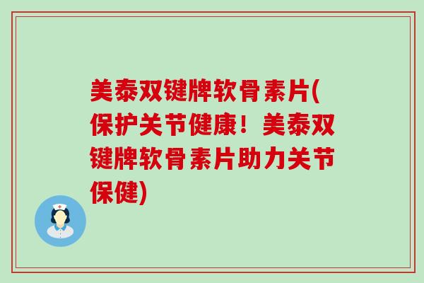 美泰双键牌软骨素片(保护关节健康!美泰双键牌软骨素片助力关节保健)-第1张图片-氨糖科普网 美泰双键牌软骨素片(保护关节健康!美泰双键牌软骨素片助力关节保健)-第1张图片-氨糖科普网