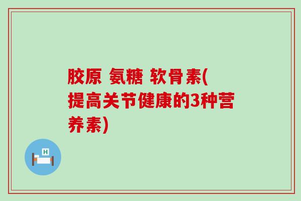 胶原 氨糖 软骨素(提高关节健康的3种营养素)-第1张图片-氨糖科普网 胶原 氨糖 软骨素(提高关节健康的3种营养素)-第1张图片-氨糖科普网
