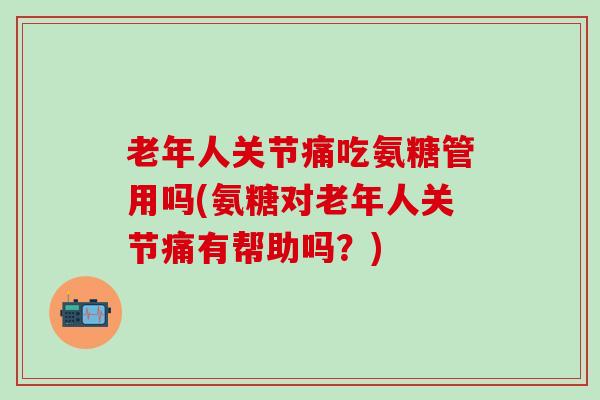 老年人关节痛吃氨糖管用吗(氨糖对老年人关节痛有帮助吗?)-第1张图片-氨糖科普网 老年人关节痛吃氨糖管用吗(氨糖对老年人关节痛有帮助吗?)-第1张图片-氨糖科普网