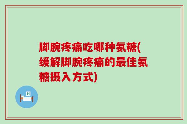 脚腕疼痛吃哪种氨糖(缓解脚腕疼痛的最佳氨糖摄入方式)-第1张图片-氨糖科普网 脚腕疼痛吃哪种氨糖(缓解脚腕疼痛的最佳氨糖摄入方式)-第1张图片-氨糖科普网
