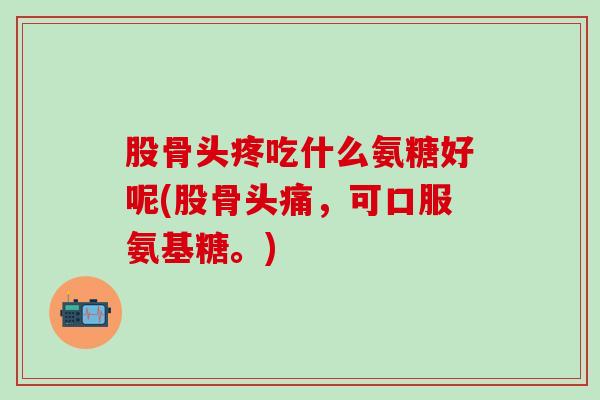 股骨头疼吃什么氨糖好呢(股骨头痛，可口服氨基糖。)-第1张图片-氨糖科普网